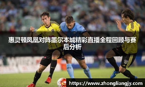惠灵顿凤凰对阵墨尔本城精彩直播全程回顾与赛后分析